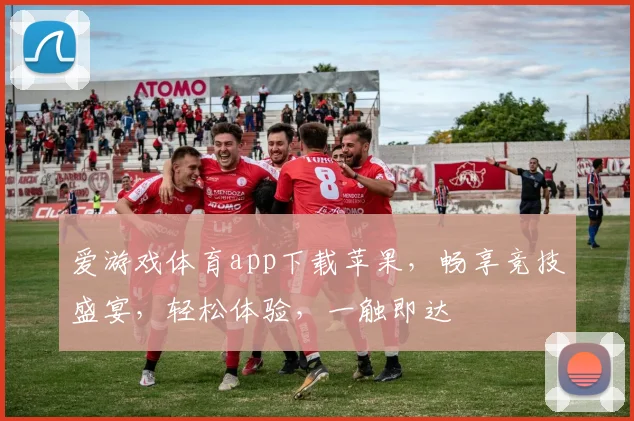 爱游戏体育app下载苹果，畅享竞技盛宴，轻松体验，一触即达