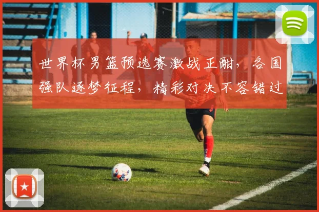 世界杯男篮预选赛激战正酣，各国强队逐梦征程，精彩对决不容错过，敬请关注