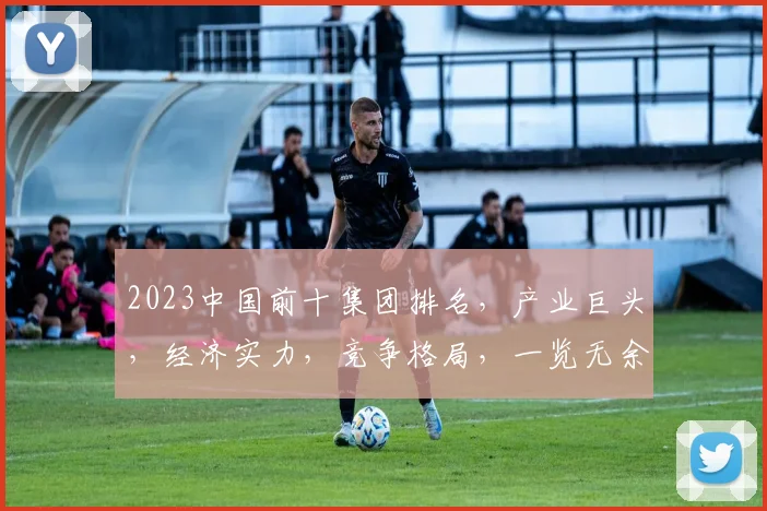 2023中国前十集团排名，产业巨头，经济实力，竞争格局，一览无余
