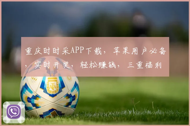 重庆时时采APP下载，苹果用户必备，实时开奖，轻松赚钱，三重福利，不容错过