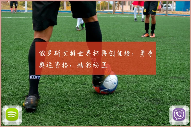 俄罗斯女排世界杯再创佳绩，勇夺奥运资格，精彩纷呈