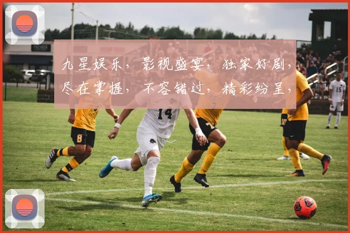 九星娱乐，影视盛宴，独家好剧，尽在掌握，不容错过，精彩纷呈，不容错过