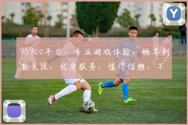 959cc平台，专业游戏体验，畅享刺激竞技，优质服务，值得信赖，不容错过