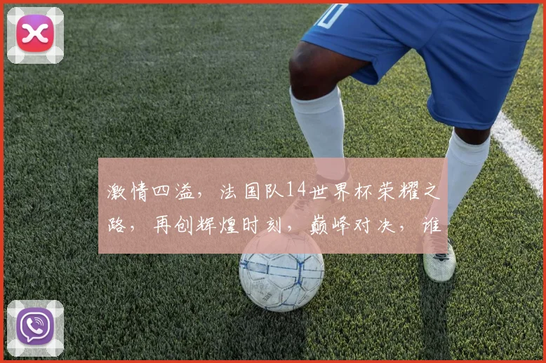 激情四溢，法国队14世界杯荣耀之路，再创辉煌时刻，巅峰对决，谁主沉浮