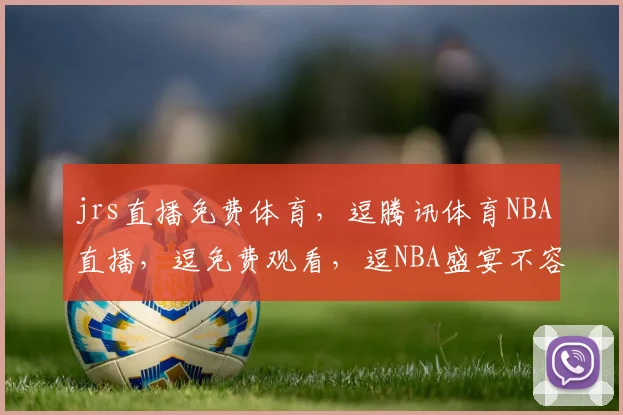 jrs直播免费体育，逗腾讯体育NBA直播，逗免费观看，逗NBA盛宴不容错过