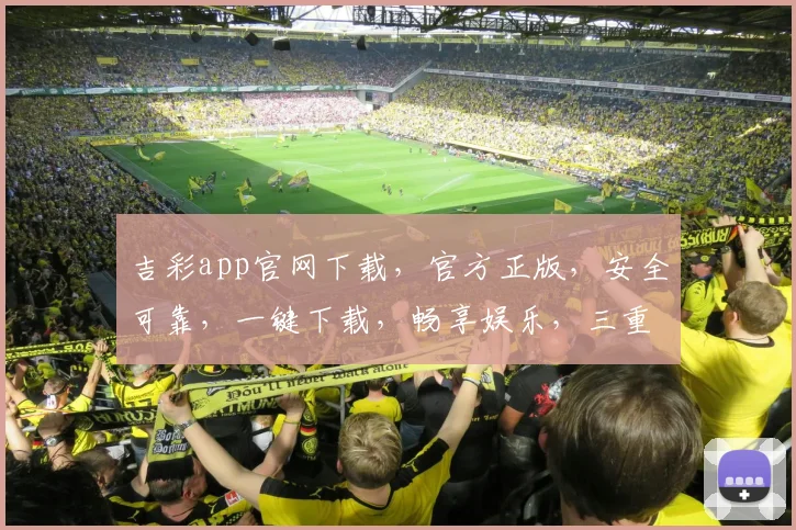 吉彩app官网下载，官方正版，安全可靠，一键下载，畅享娱乐，三重保障，不容错过，立即体验
