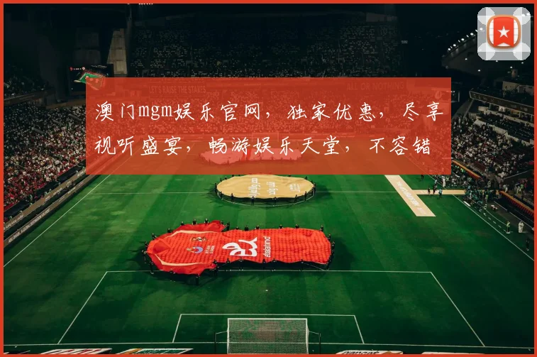 澳门mgm娱乐官网，独家优惠，尽享视听盛宴，畅游娱乐天堂，不容错过