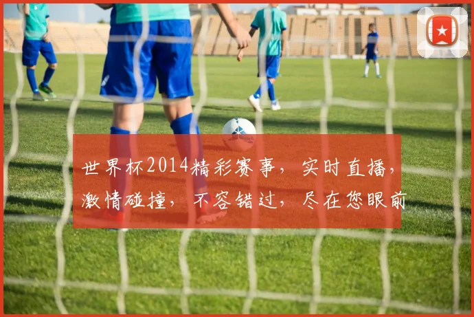 世界杯2014精彩赛事，实时直播，激情碰撞，不容错过，尽在您眼前