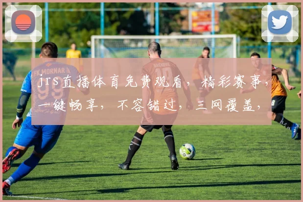 jrs直播体育免费观看，精彩赛事，一键畅享，不容错过，三网覆盖，尽享运动魅力，