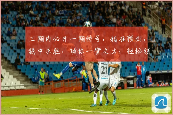 三期内必开一期特号，精准预测，稳中求胜，助你一臂之力，轻松锁定幸运之门