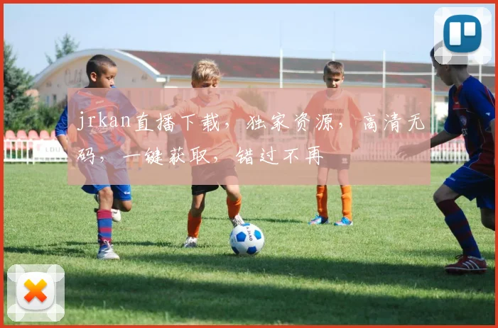 jrkan直播下载，独家资源，高清无码，一键获取，错过不再