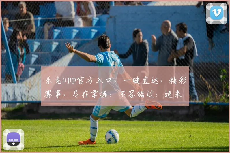 乐竞app官方入口，一键直达，精彩赛事，尽在掌握，不容错过，速来体验