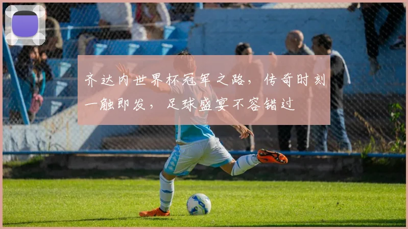 齐达内世界杯冠军之路，传奇时刻一触即发，足球盛宴不容错过