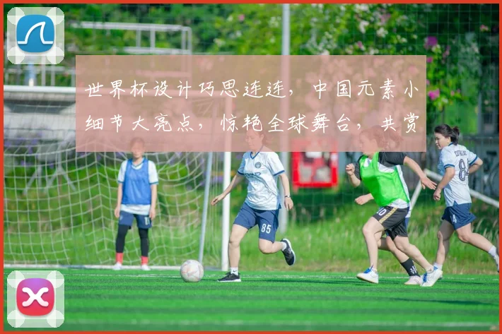 世界杯设计巧思连连，中国元素小细节大亮点，惊艳全球舞台，共赏精彩瞬间